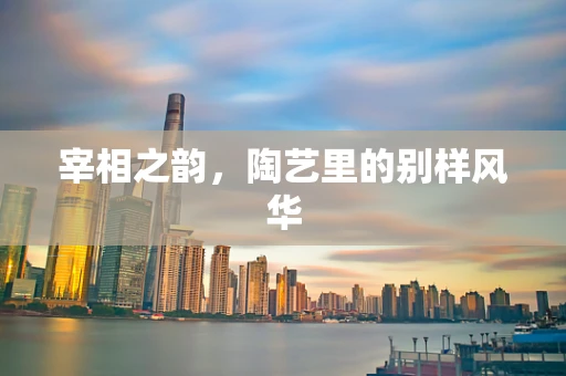 宰相之韵，陶艺里的别样风华