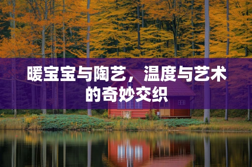 暖宝宝与陶艺，温度与艺术的奇妙交织