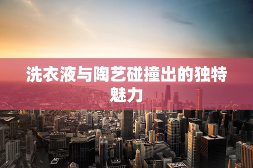 洗衣液与陶艺碰撞出的独特魅力