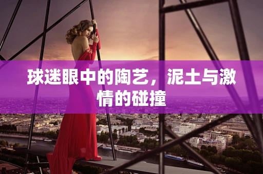 球迷眼中的陶艺，泥土与激情的碰撞
