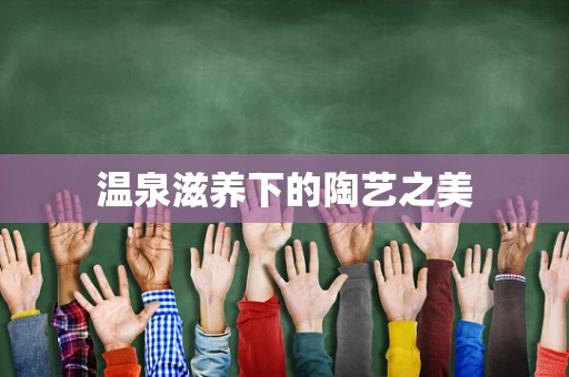 温泉滋养下的陶艺之美