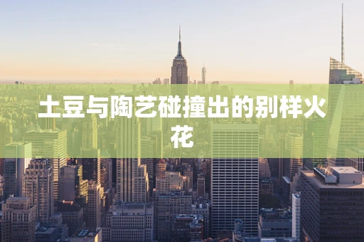 土豆与陶艺碰撞出的别样火花