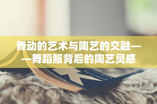 舞动的艺术与陶艺的交融——舞蹈服背后的陶艺灵感