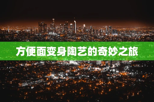方便面变身陶艺的奇妙之旅
