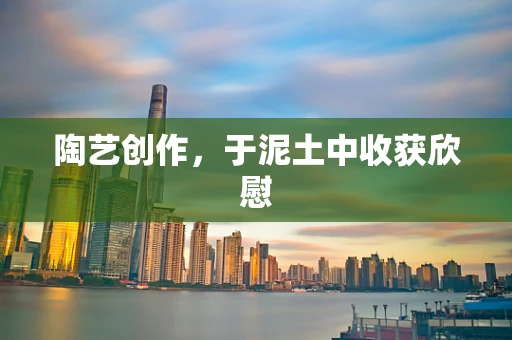 陶艺创作，于泥土中收获欣慰