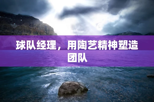 球队经理，用陶艺精神塑造团队