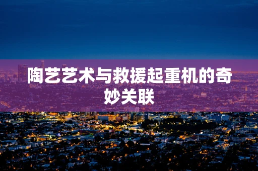 陶艺艺术与救援起重机的奇妙关联