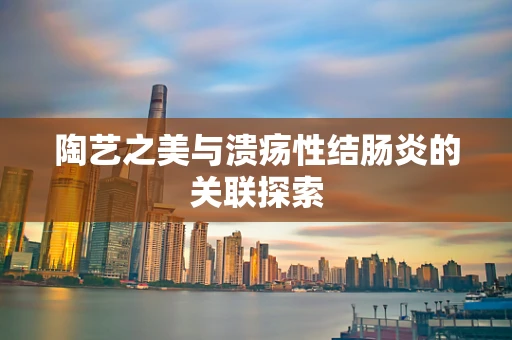 陶艺之美与溃疡性结肠炎的关联探索