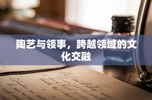 陶艺与领事，跨越领域的文化交融