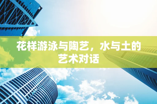 花样游泳与陶艺，水与土的艺术对话