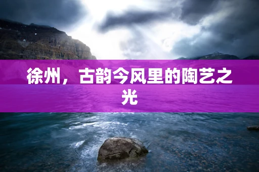 徐州，古韵今风里的陶艺之光