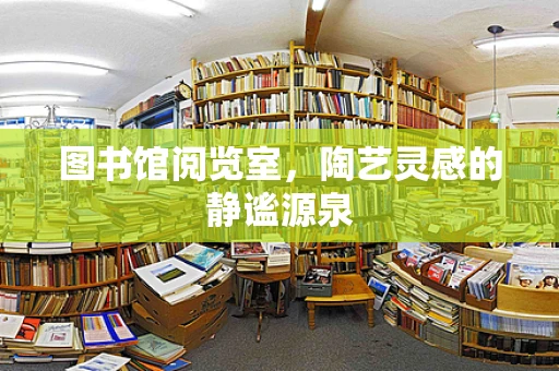 图书馆阅览室，陶艺灵感的静谧源泉