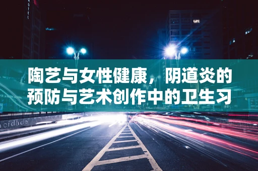 陶艺与女性健康，阴道炎的预防与艺术创作中的卫生习惯