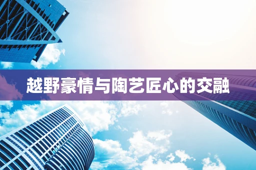 越野豪情与陶艺匠心的交融