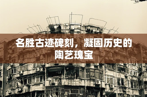 名胜古迹碑刻，凝固历史的陶艺瑰宝
