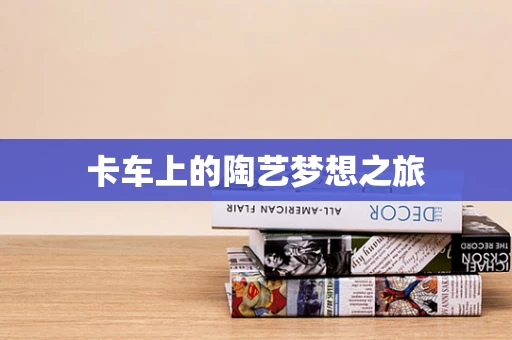 卡车上的陶艺梦想之旅