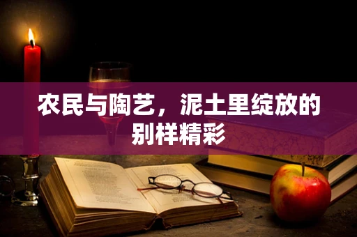 农民与陶艺，泥土里绽放的别样精彩