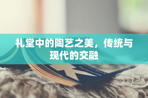 礼堂中的陶艺之美，传统与现代的交融