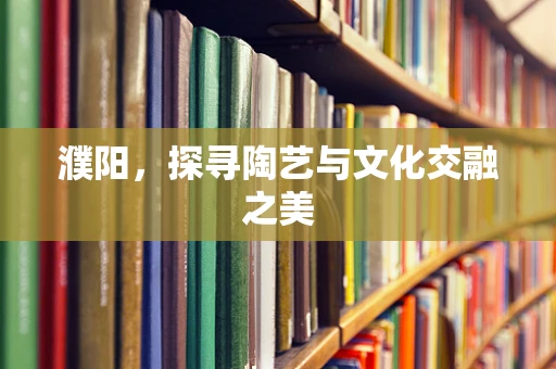 濮阳，探寻陶艺与文化交融之美