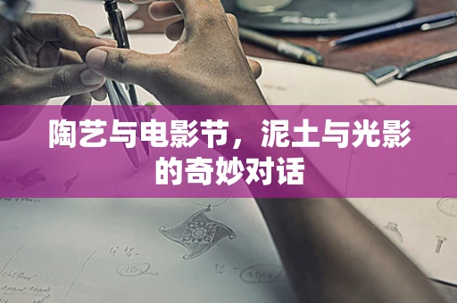 陶艺与电影节，泥土与光影的奇妙对话