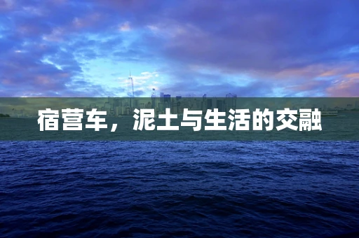 宿营车，泥土与生活的交融