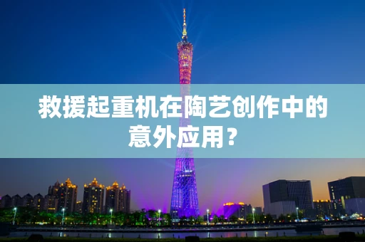 救援起重机在陶艺创作中的意外应用？