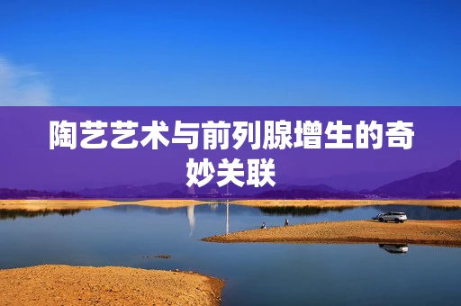 陶艺艺术与前列腺增生的奇妙关联