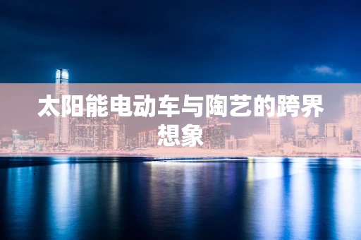 太阳能电动车与陶艺的跨界想象
