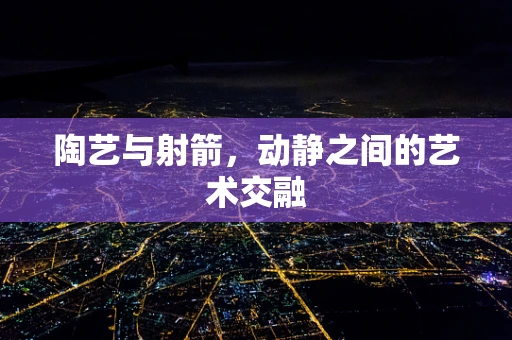 陶艺与射箭，动静之间的艺术交融
