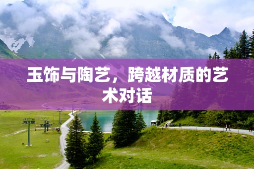 玉饰与陶艺，跨越材质的艺术对话