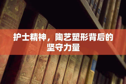 护士精神，陶艺塑形背后的坚守力量