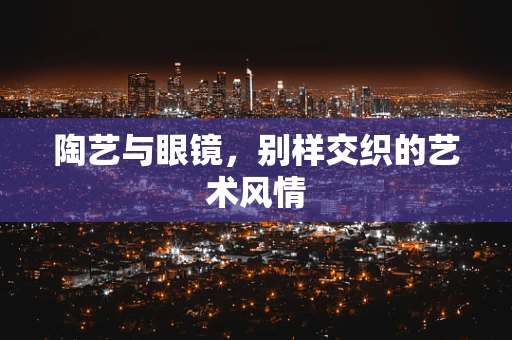 陶艺与眼镜，别样交织的艺术风情