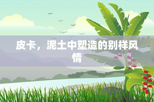 皮卡，泥土中塑造的别样风情