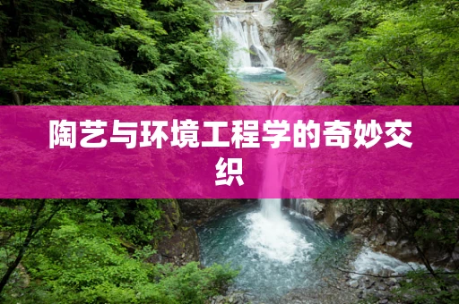 陶艺与环境工程学的奇妙交织