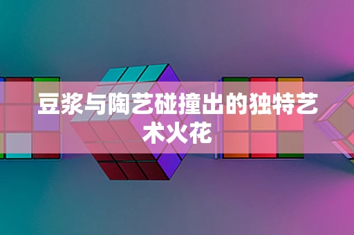 豆浆与陶艺碰撞出的独特艺术火花