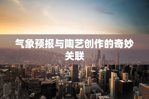 气象预报与陶艺创作的奇妙关联