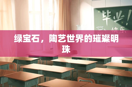 绿宝石，陶艺世界的璀璨明珠