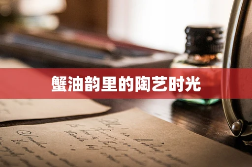 蟹油韵里的陶艺时光