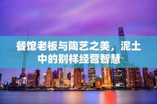 餐馆老板与陶艺之美，泥土中的别样经营智慧
