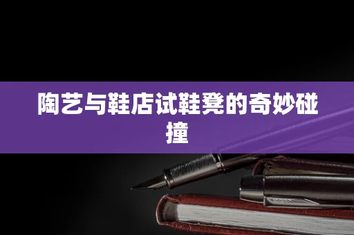陶艺与鞋店试鞋凳的奇妙碰撞