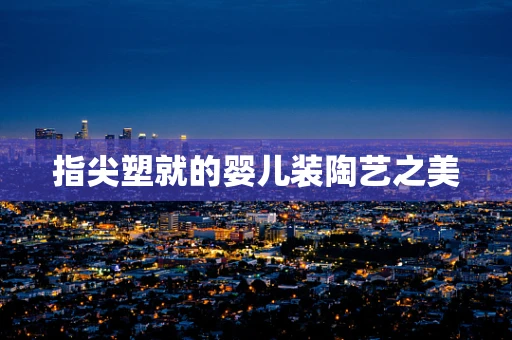 指尖塑就的婴儿装陶艺之美