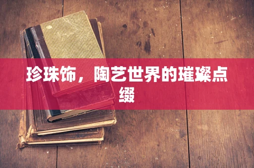 珍珠饰，陶艺世界的璀璨点缀