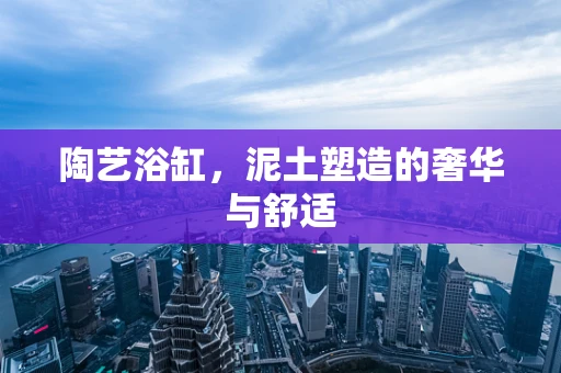 陶艺浴缸，泥土塑造的奢华与舒适
