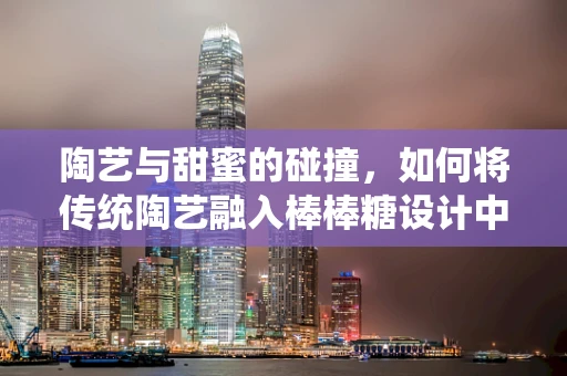 陶艺与甜蜜的碰撞，如何将传统陶艺融入棒棒糖设计中？