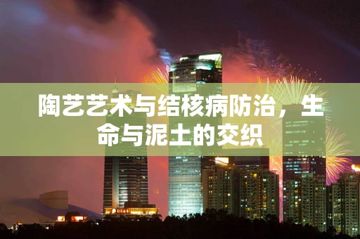 陶艺艺术与结核病防治，生命与泥土的交织