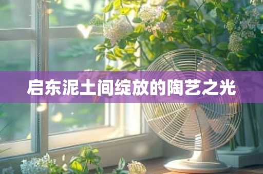 启东泥土间绽放的陶艺之光