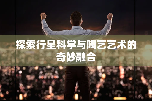 探索行星科学与陶艺艺术的奇妙融合