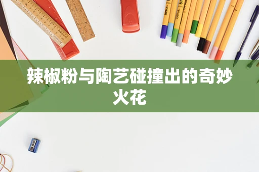 辣椒粉与陶艺碰撞出的奇妙火花