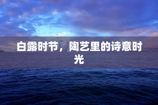 白露时节，陶艺里的诗意时光