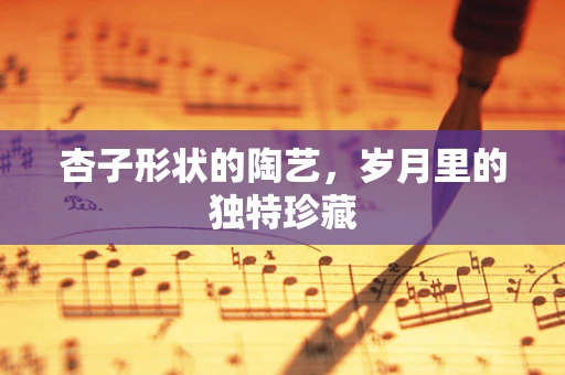 杏子形状的陶艺，岁月里的独特珍藏